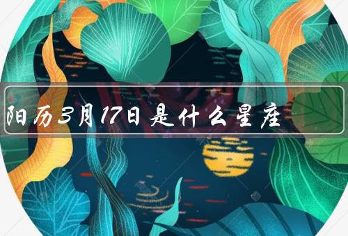阳历3月17日是什么星座，特点、爱情观、事业发展