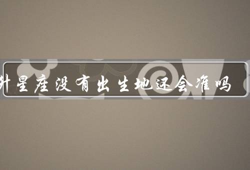 上升星座没有出生地还会准吗（上升星座的重要性／没有出生地的影响）
