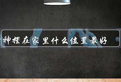 财神摆在家里什么位置最好，厅堂／财位／办公室