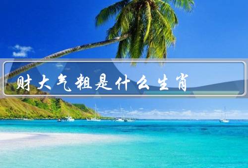 财大气粗是什么生肖，生肖特征／属于的生肖／生肖的成功之路