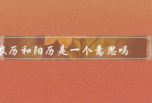 农历和阳历是一个意思吗（定义／应用／差异）