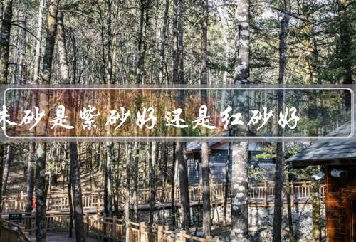 朱砂是紫砂好还是红砂好，制作工艺／表现力／收藏价值