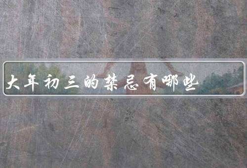 大年初三的禁忌有哪些（走亲访友／破损物品／大扫除）