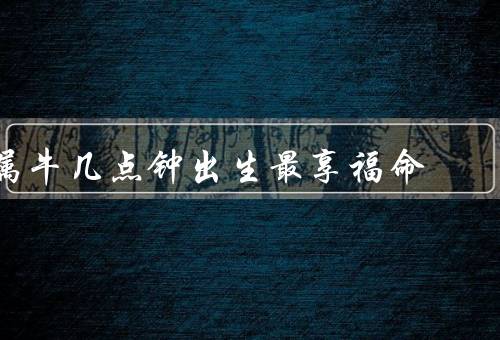 属牛几点钟出生最享福命，早上5点至7点／上午9点至11点