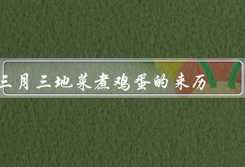 三月三地菜煮鸡蛋的来历（来历／制作过程／文化意义）