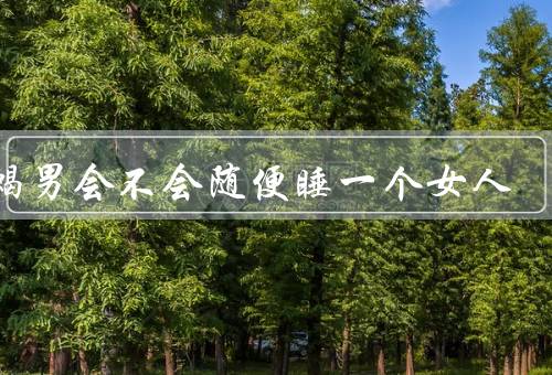 天蝎男会不会随便睡一个女人（性格特点／对待感情态度／忠诚与专一）