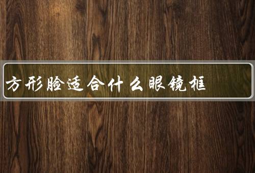 方形脸适合什么眼镜框（圆形眼镜框／椭圆形眼镜框／大尺寸眼镜框）