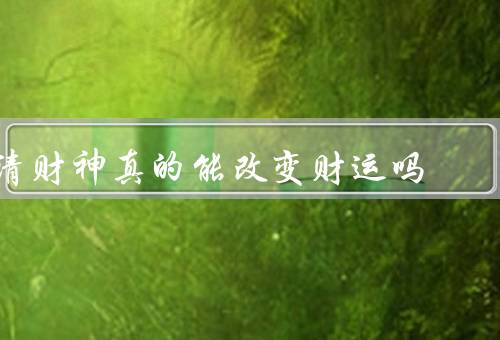 请财神真的能改变财运吗，起源、信仰的作用、是否真的能够改变财运