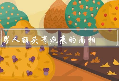 男人额头有疤痕的面相（额头疤痕的意义、坎坷经历的标志）