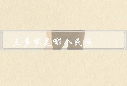 三多节是哪个民族（起源、庆祝方式、意义）