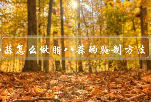 腊八蒜怎么做腊八蒜的腌制方法（蒜的准备工作、腌制腊八蒜）