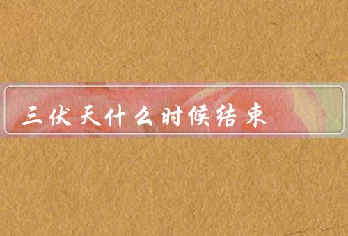 三伏天什么时候结束，起止时间／特点／如何度过