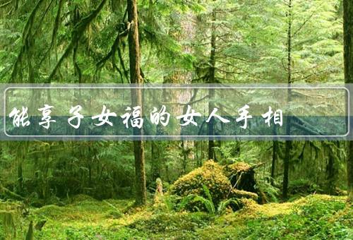 能享子女福的女人手相，手掌纹理／形状／关节