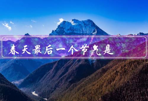 春天最后一个节气是（温度回升／雨水丰沛／万物复苏）