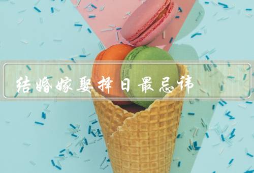 结婚嫁娶择日最忌讳，避开忌日／冲动／犯太岁