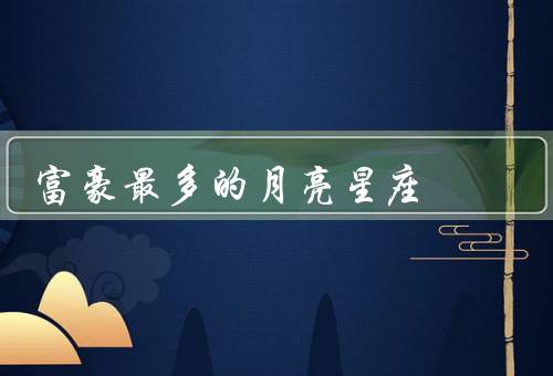 富豪最多的月亮星座，狮子座／天秤座／双子座