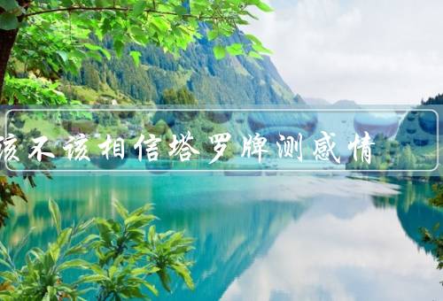 该不该相信塔罗牌测感情，准确性／主观性／自由意志作用
