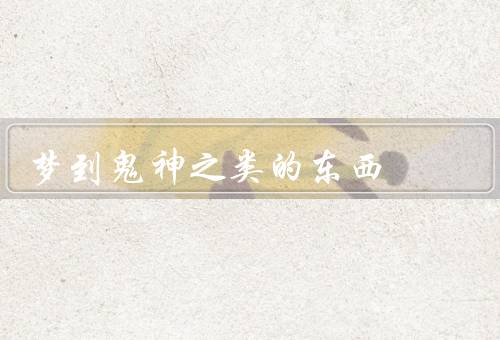 梦到鬼神之类的东西（梦境中的鬼神／文化与鬼神／心理学解释）