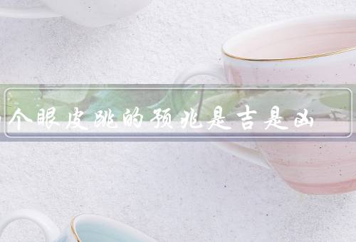 两个眼皮跳的预兆是吉是凶，眼皮跳是什么？、两个眼皮跳的预兆