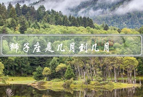 狮子座是几月到几月，特点／爱情观／事业发展