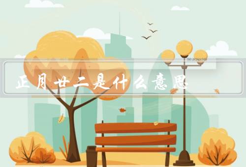 正月廿二是什么意思，传统习俗／民俗信仰／文化内涵