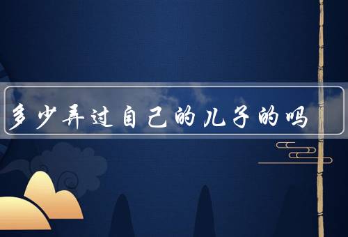 有多少弄过自己的儿子的吗，曾经的人数／重要性／挑战和反思