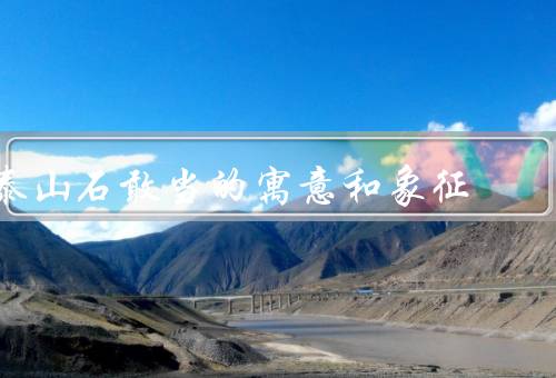 泰山石敢当的寓意和象征，勇敢与坚韧／忠诚和信义／坚忍不拔