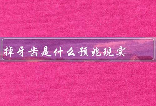 掉牙齿是什么预兆现实（松动／疼痛／磨损）