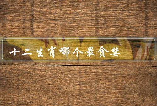 十二生肖哪个最贪婪（贪婪本质／财富观／如何应对贪婪）