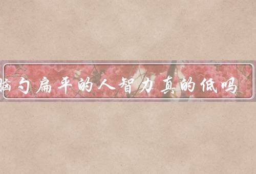 后脑勺扁平的人智力真的低吗（与智力的关系、误解、智力的多元表现）