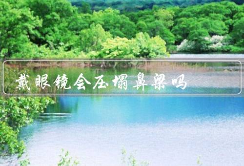 戴眼镜会压塌鼻梁吗（近视眼镜和鼻梁、眼镜架和鼻梁）