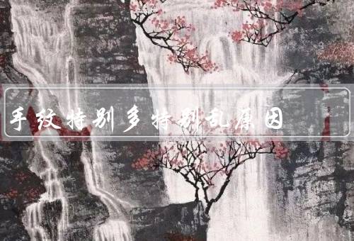 手纹特别多特别乱原因（遗传因素、外部环境、个人习惯）