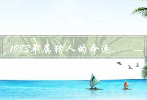 1983年属猪人的命运（猪人性格特点／命运特点／感情与家庭）