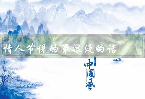 情人节说的最浪漫的话，爱在心间、爱如春风、爱意绵绵
