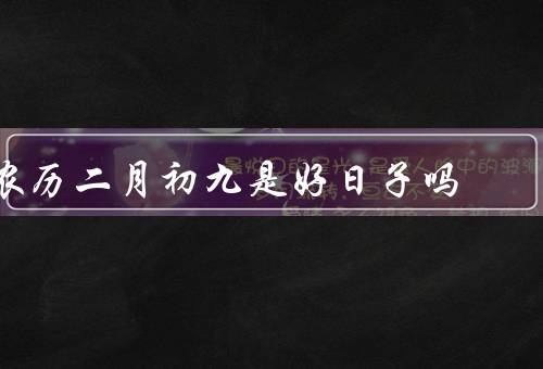 农历二月初九是好日子吗，来历／吉祥意义／节庆活动