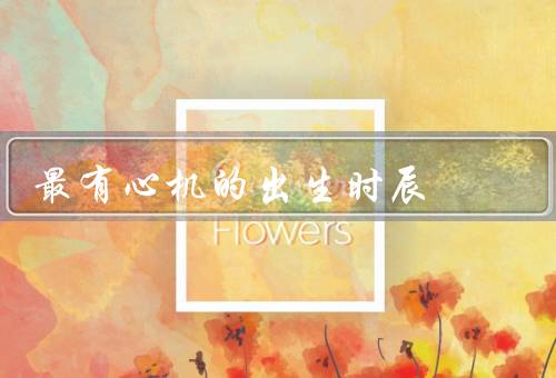 最有心机的出生时辰，子时／午时／酉时