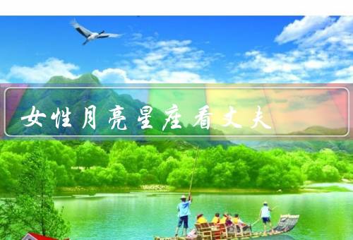 女性月亮星座看丈夫（情感需求／家庭观念／沟通方式）