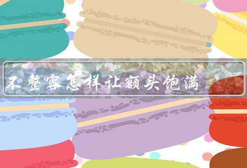 不整容怎样让额头饱满（按摩头皮／保持良好的饮食习惯）