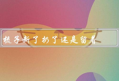梳子断了扔了还是留着（扔掉／留着／我的选择）