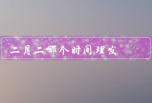 二月二哪个时间理发，起源／剪头发习俗／其他习俗
