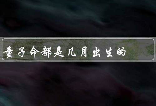 童子命都是几月出生的（传说／特征／改变）