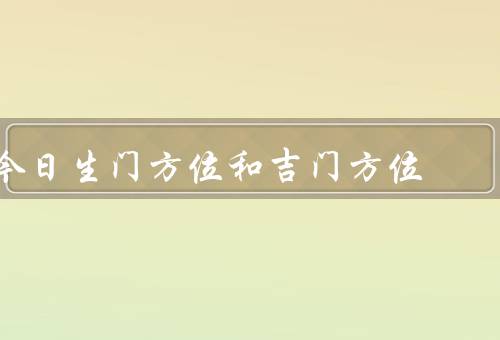 今日生门方位和吉门方位（今日生门方位、吉门方位、总结）