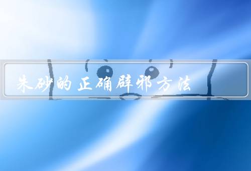 朱砂的正确辟邪方法（选择朱砂／使用朱砂／正确处理朱砂）