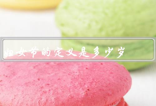 妇女节的定义是多少岁（起源、意义、庆祝方式）
