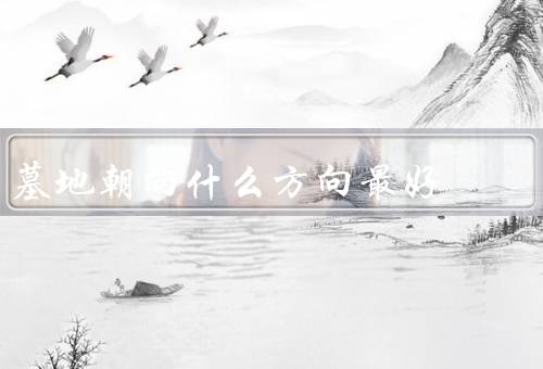 墓地朝向什么方向最好（东方朝向、南方朝向、西方朝向）