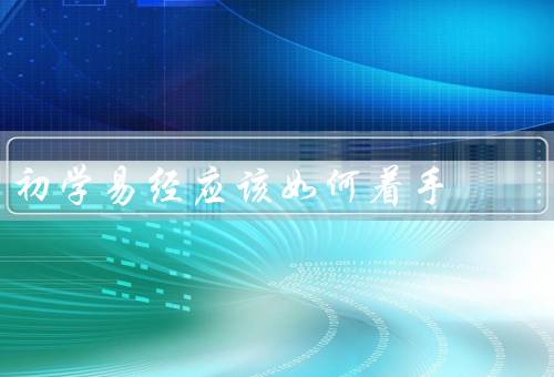 初学易经应该如何着手，易经的起源和基本概念