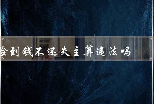 捡到钱不还失主算违法吗，是否违法、后果、如何正确处理的情况