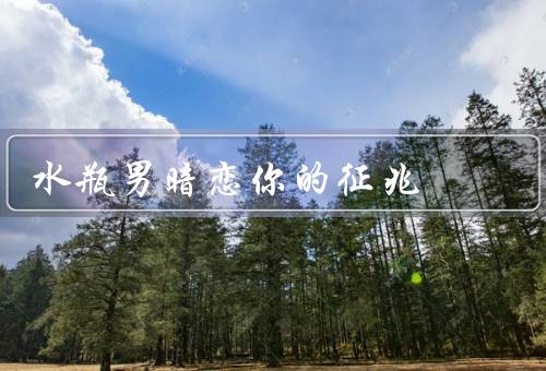 水瓶男暗恋你的征兆（对你的关注、特别关心你的感受）