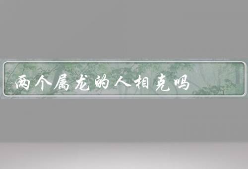 两个属龙的人相克吗（相同的特质造成争斗、过分的自我主义导致冲突）
