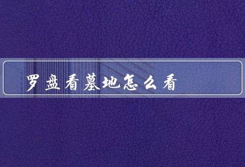 罗盘看风水墓地怎么看，基本使用方法、高级使用技巧、注意事项